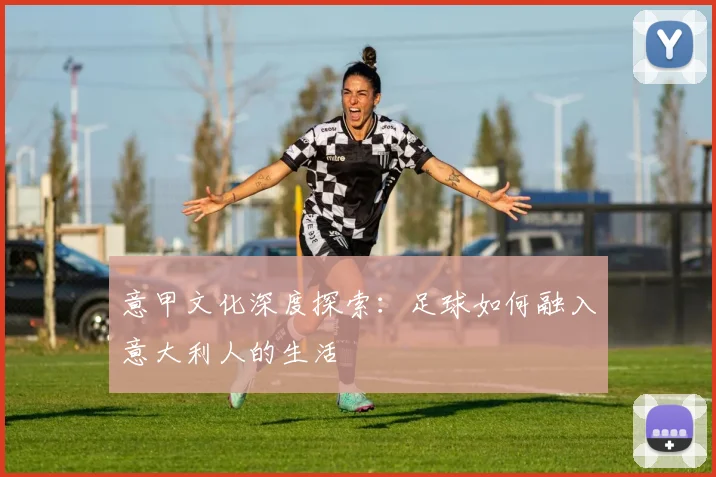 意甲文化深度探索：足球如何融入意大利人的生活