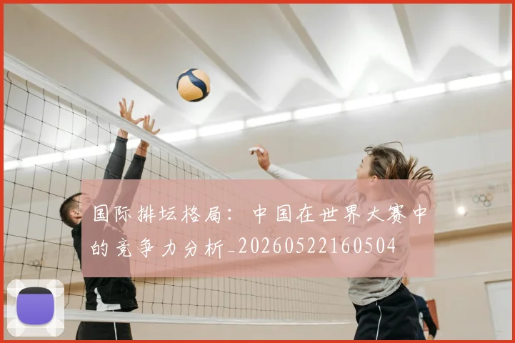 国际排坛格局：中国在世界大赛中的竞争力分析_20260522160504