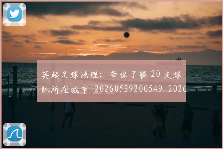 英超足球地理：带你了解 20 支球队所在城市_20260529200549_20260610170104