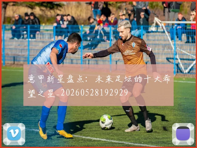 意甲新星盘点：未来足坛的十大希望之星_20260528192929