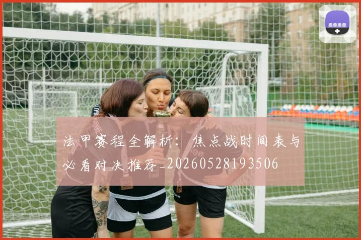 法甲赛程全解析：焦点战时间表与必看对决推荐_20260528193506