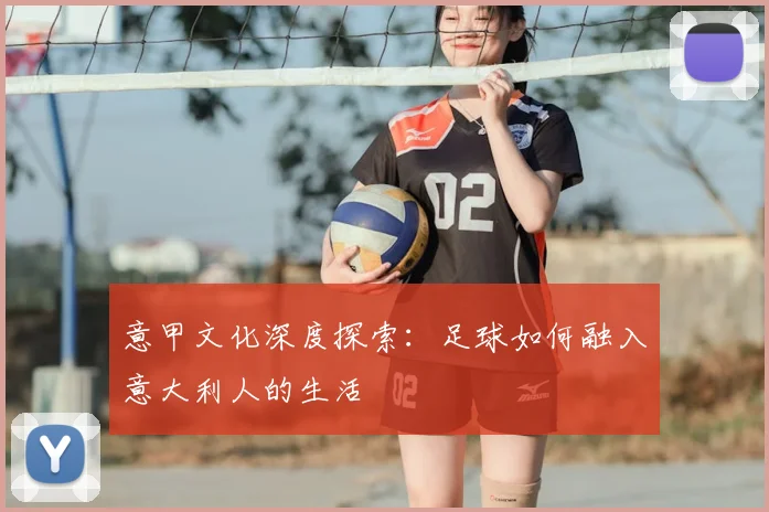 意甲文化深度探索：足球如何融入意大利人的生活
