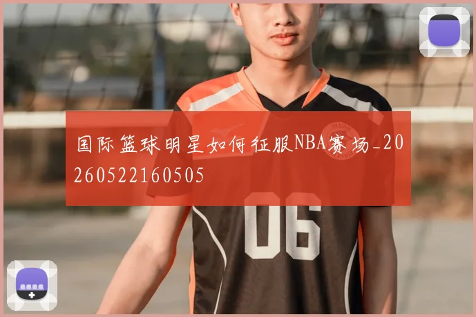 国际篮球明星如何征服NBA赛场_20260522160505