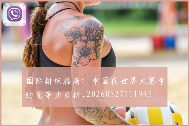 国际排坛格局：中国在世界大赛中的竞争力分析_20260527111945