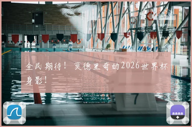 全民期待！莫德里奇的2026世界杯身影！