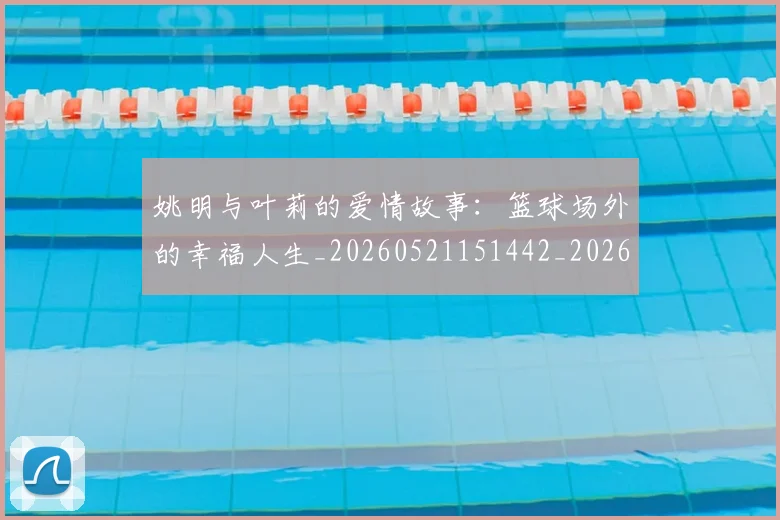 姚明与叶莉的爱情故事：篮球场外的幸福人生_20260521151442_20260609132912