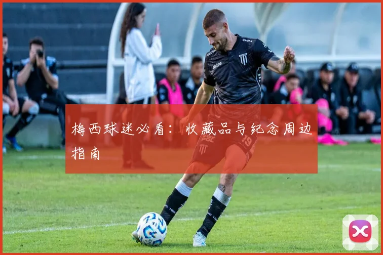 梅西球迷必看：收藏品与纪念周边指南