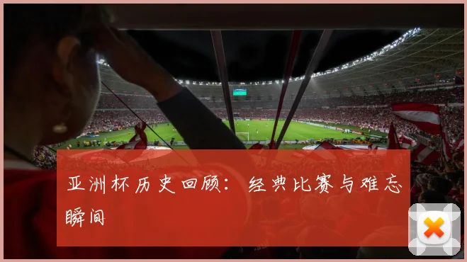 亚洲杯历史回顾:经典比赛与难忘瞬间