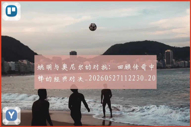 姚明与奥尼尔的对抗：回顾传奇中锋的经典对决_20260527112230_20260609132915
