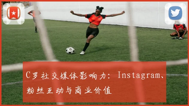 C罗社交媒体影响力：Instagram、粉丝互动与商业价值