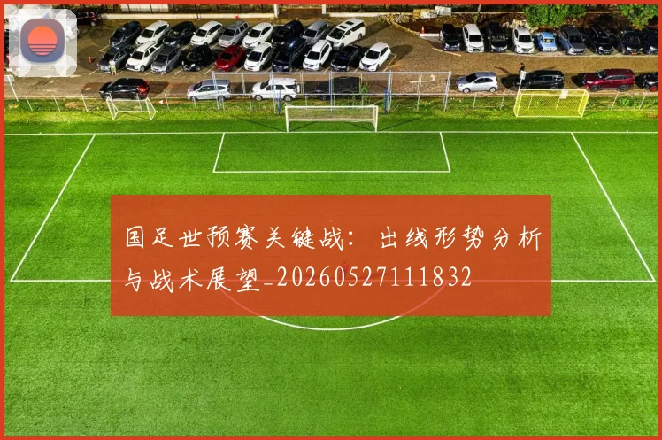 国足世预赛关键战：出线形势分析与战术展望_20260527111832