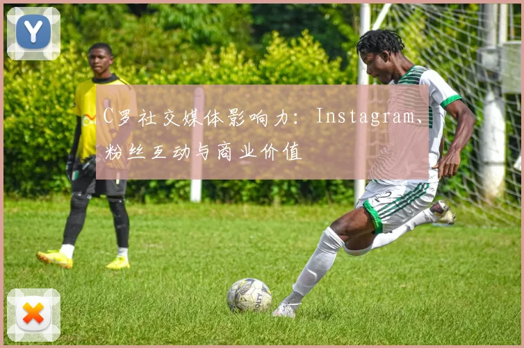 C罗社交媒体影响力：Instagram、粉丝互动与商业价值