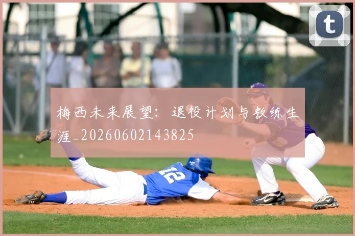 梅西未来展望：退役计划与教练生涯_20260602143825