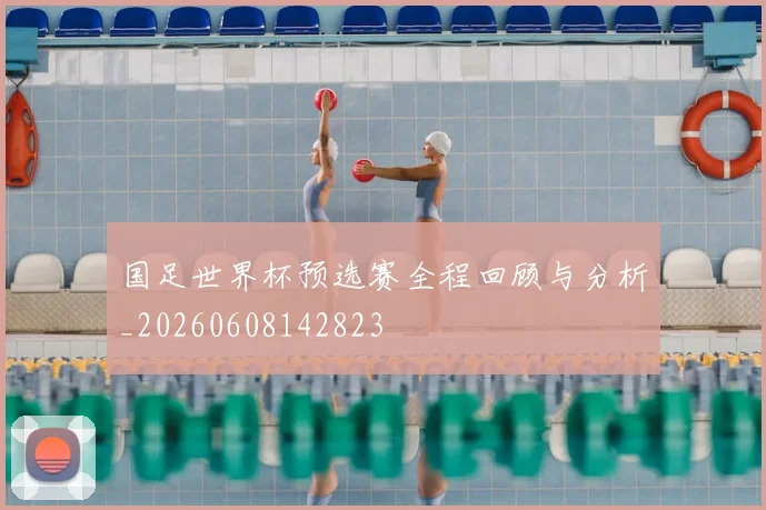 国足世界杯预选赛全程回顾与分析_20260608142823