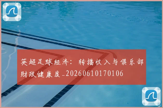 英超足球经济：转播收入与俱乐部财政健康度_20260610170106